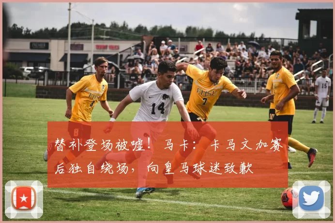 替补登场被嘘！马卡：卡马文加赛后独自绕场，向皇马球迷致歉