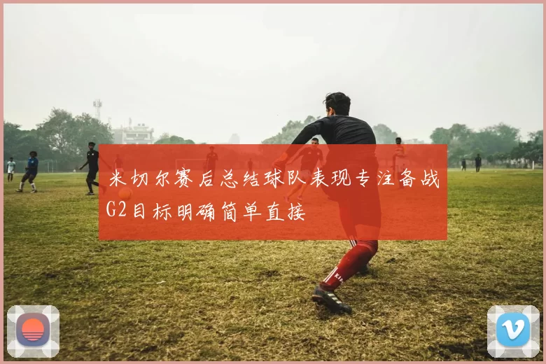 米切尔赛后总结球队表现专注备战G2目标明确简单直接