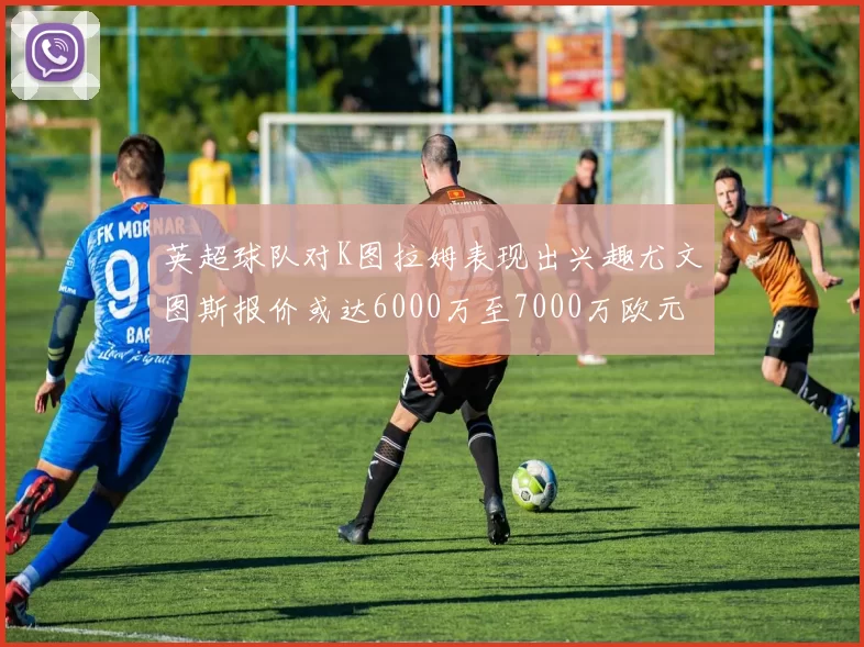 英超球队对K图拉姆表现出兴趣尤文图斯报价或达6000万至7000万欧元