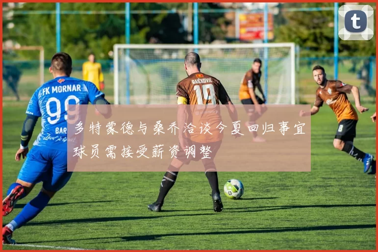 多特蒙德与桑乔洽谈今夏回归事宜球员需接受薪资调整