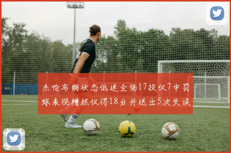 杰伦布朗状态低迷全场17投仅7中罚球表现糟糕仅得18分并送出5次失误