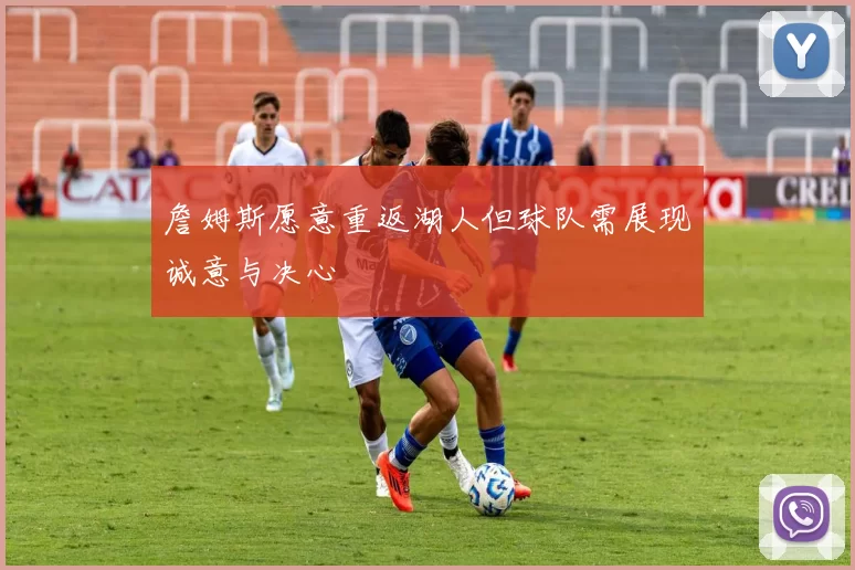 詹姆斯愿意重返湖人但球队需展现诚意与决心