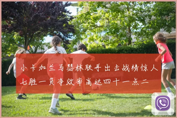 小卡加兰马瑟林联手出击战绩惊人七胜一负净效率高达四十一点二