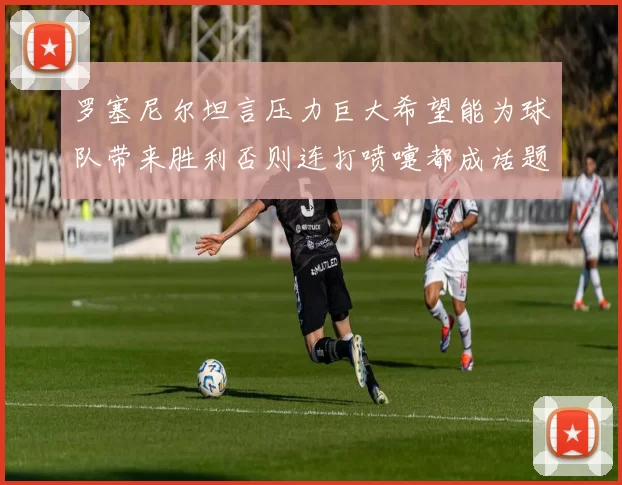 罗塞尼尔坦言压力巨大希望能为球队带来胜利否则连打喷嚏都成话题