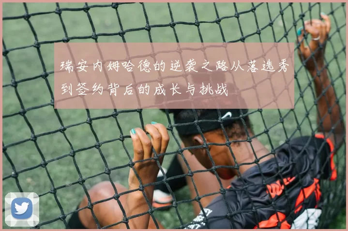瑞安内姆哈德的逆袭之路从落选秀到签约背后的成长与挑战