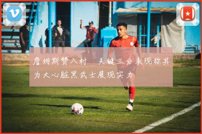 詹姆斯赞八村塁关键三分表现称其为大心脏黑武士展现实力
