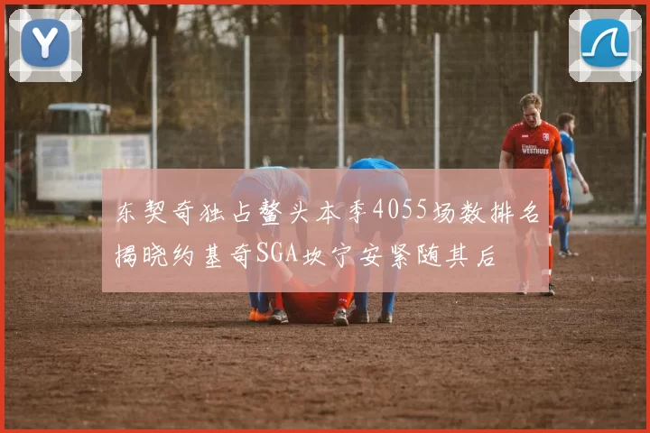 东契奇独占鳌头本季4055场数排名揭晓约基奇SGA坎宁安紧随其后