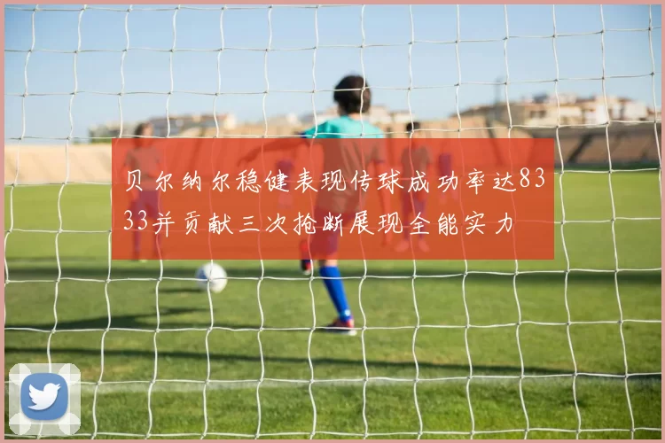 贝尔纳尔稳健表现传球成功率达8333并贡献三次抢断展现全能实力