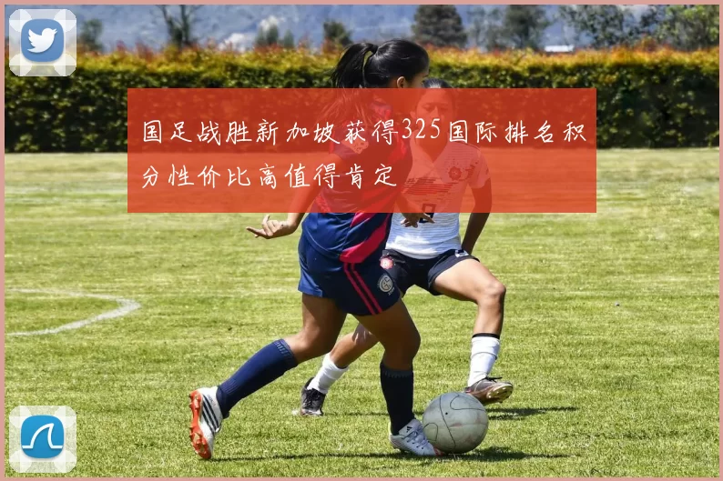 国足战胜新加坡获得325国际排名积分性价比高值得肯定