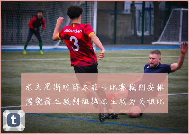 尤文图斯对阵本菲卡比赛裁判安排揭晓荷兰裁判组执法主裁为戈祖比尤克