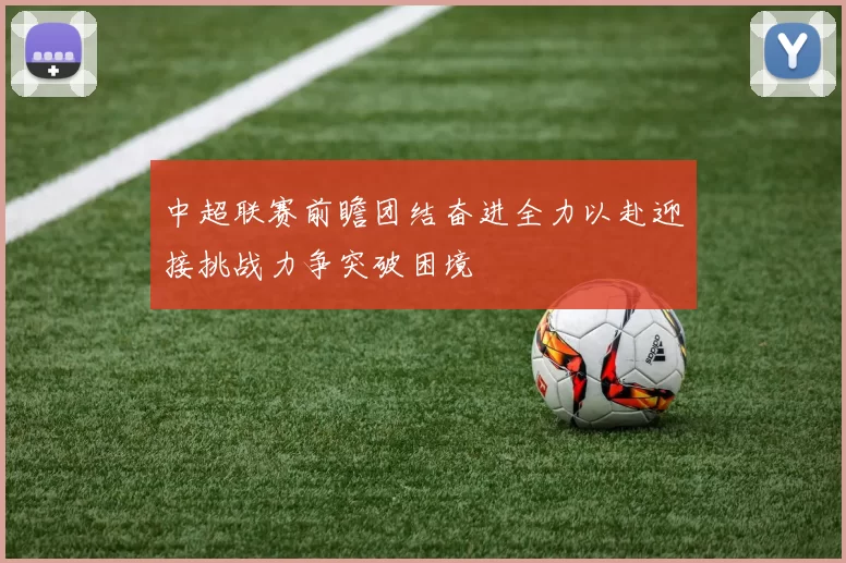 中超联赛前瞻团结奋进全力以赴迎接挑战力争突破困境